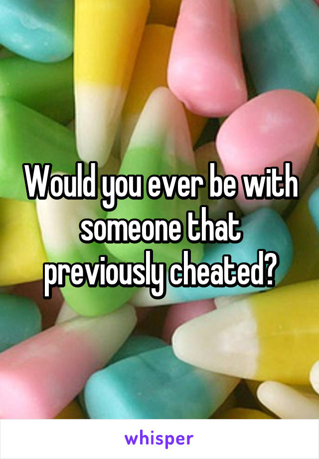 Would you ever be with someone that previously cheated?