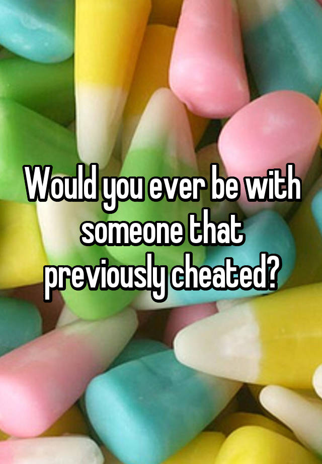 Would you ever be with someone that previously cheated?