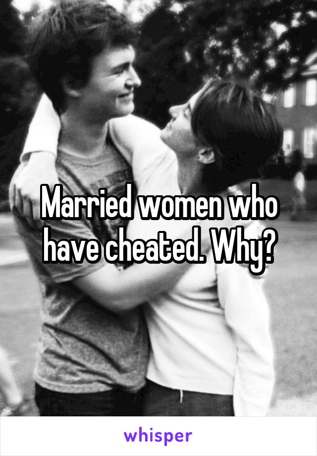 Married women who have cheated. Why?