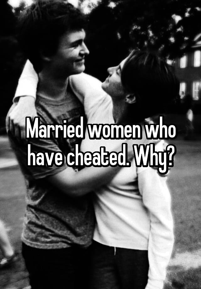 Married women who have cheated. Why?