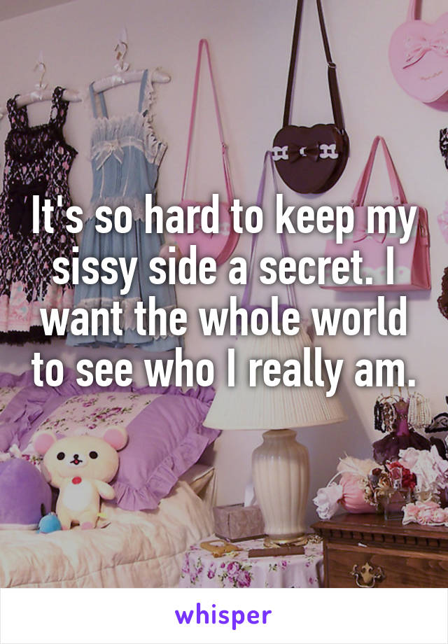 It's so hard to keep my sissy side a secret. I want the whole world to see who I really am. 