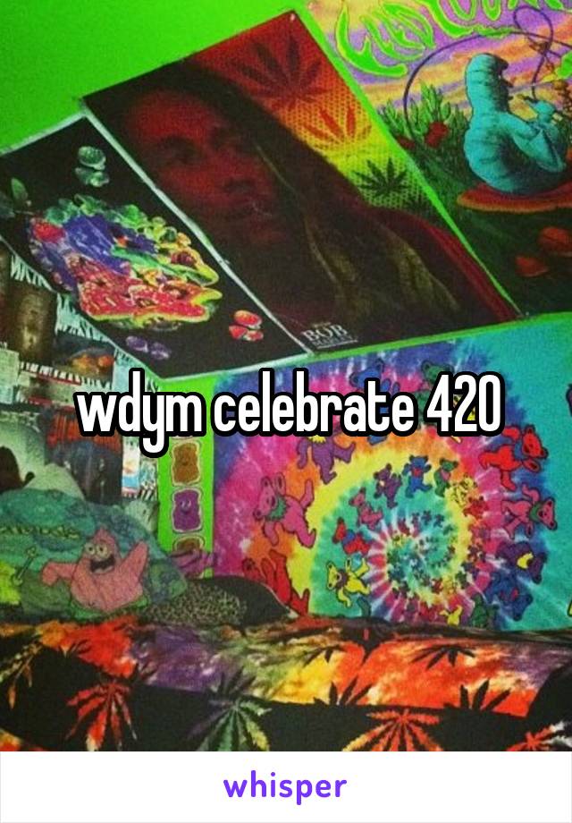 wdym celebrate 420