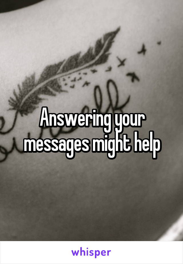 Answering your messages might help
