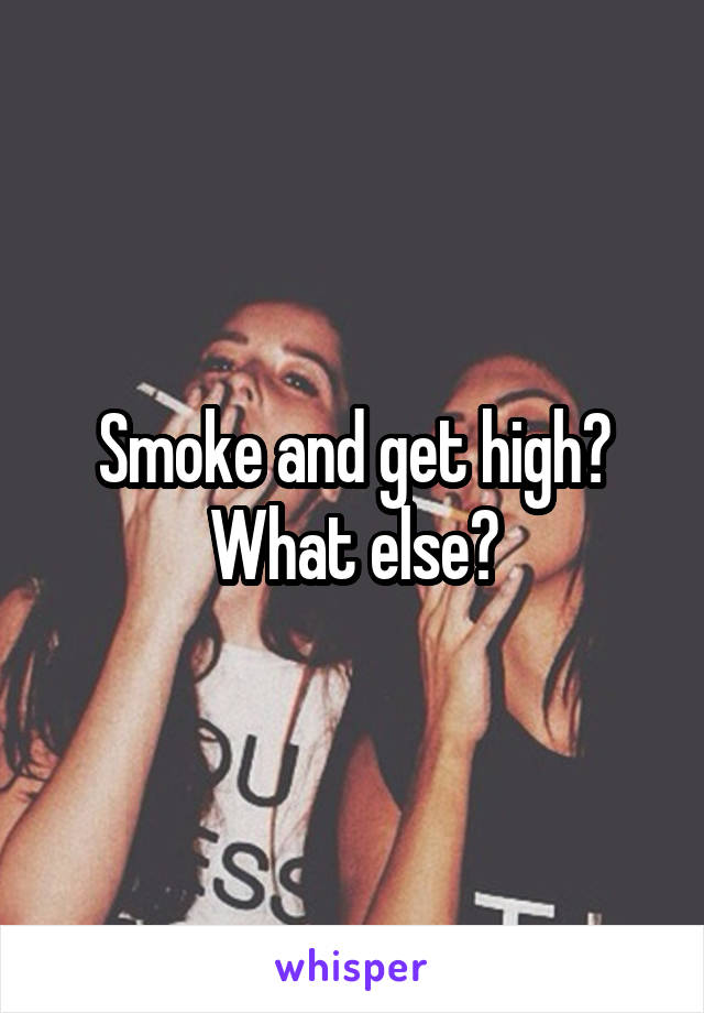 Smoke and get high? What else?