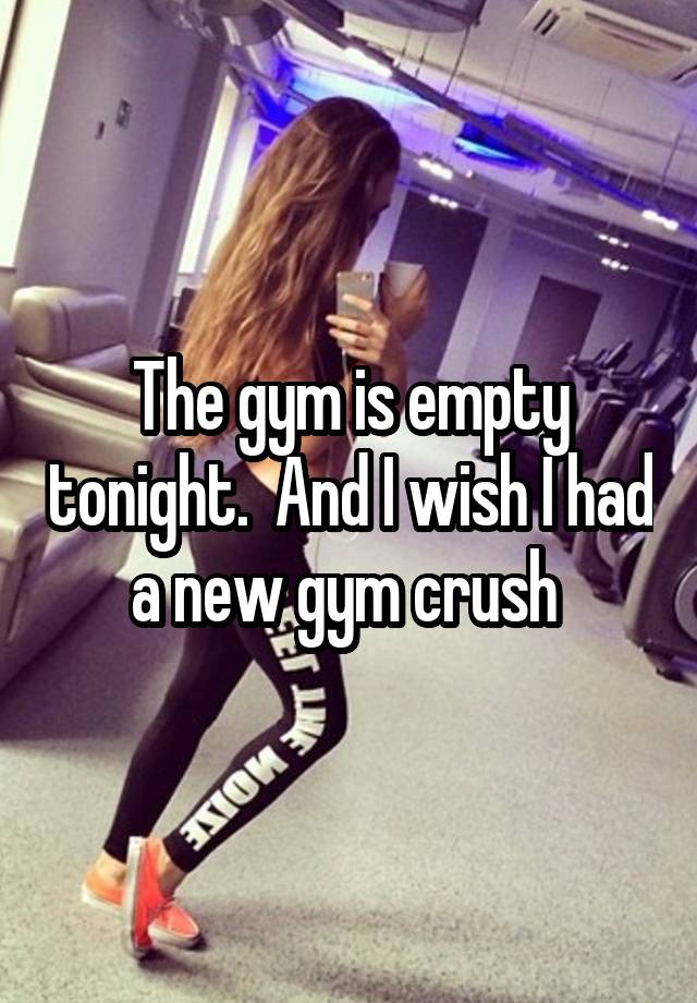 The gym is empty tonight.  And I wish I had a new gym crush 