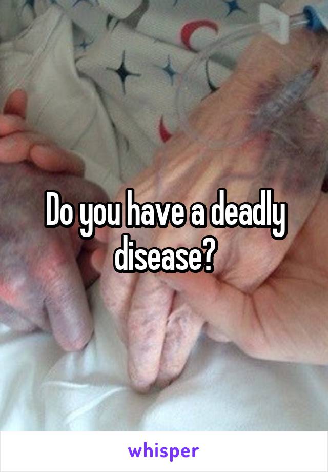 Do you have a deadly disease?