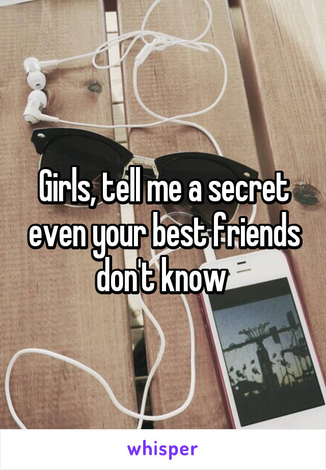 Girls, tell me a secret even your best friends don't know 