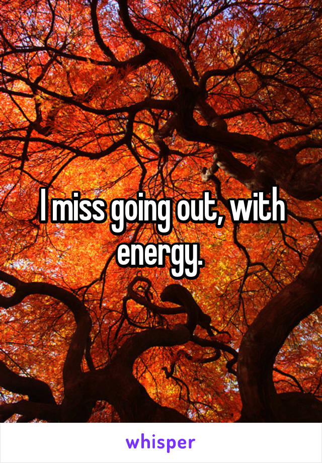 I miss going out, with energy. 