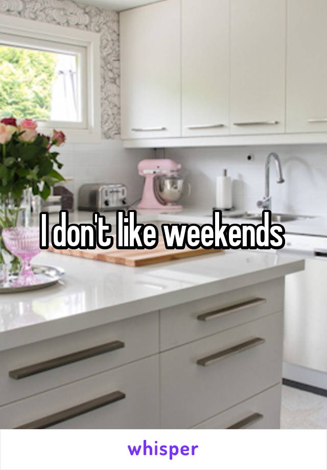 I don't like weekends 