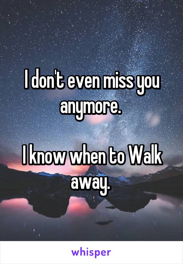 I don't even miss you anymore. 

I know when to Walk away. 