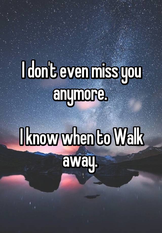 I don't even miss you anymore. 

I know when to Walk away. 