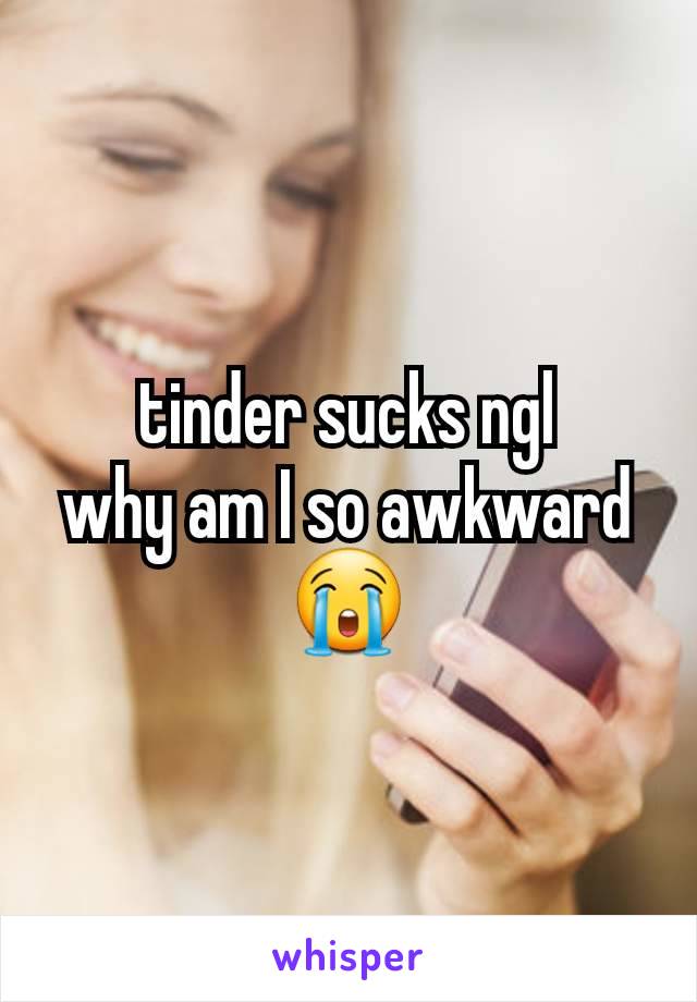 tinder sucks ngl
why am I so awkward 😭