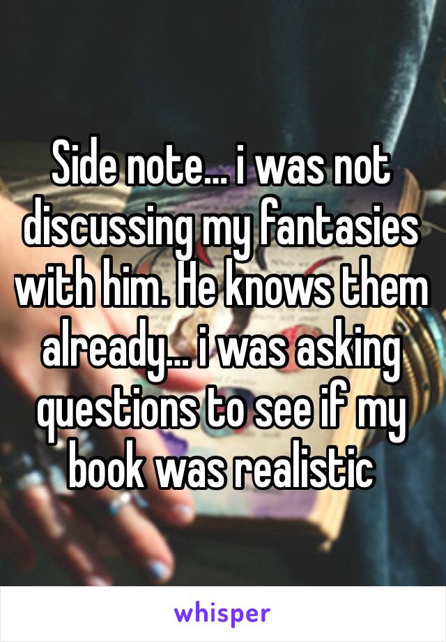 Side note… i was not discussing my fantasies with him. He knows them already… i was asking questions to see if my book was realistic 