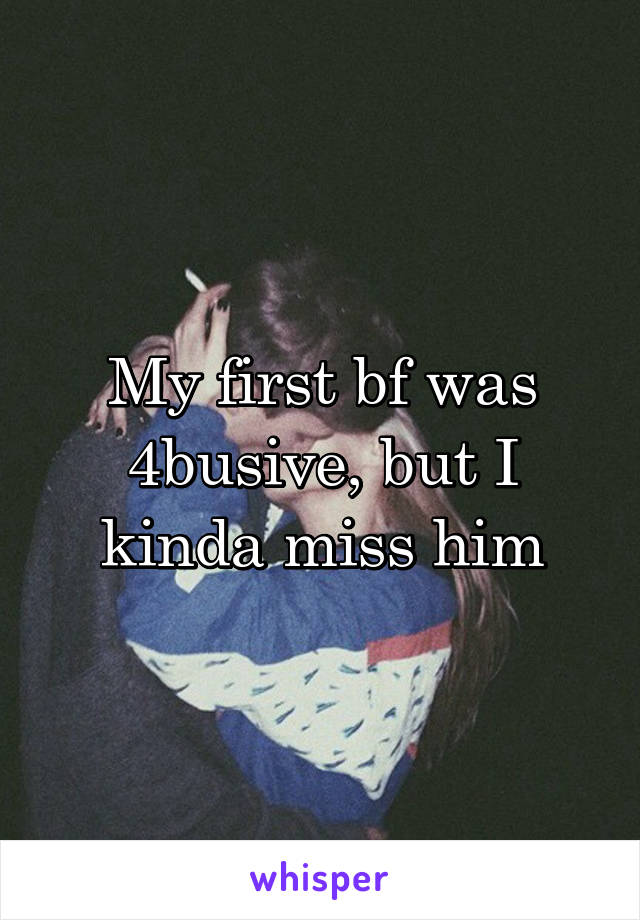 My first bf was 4busive, but I kinda miss him