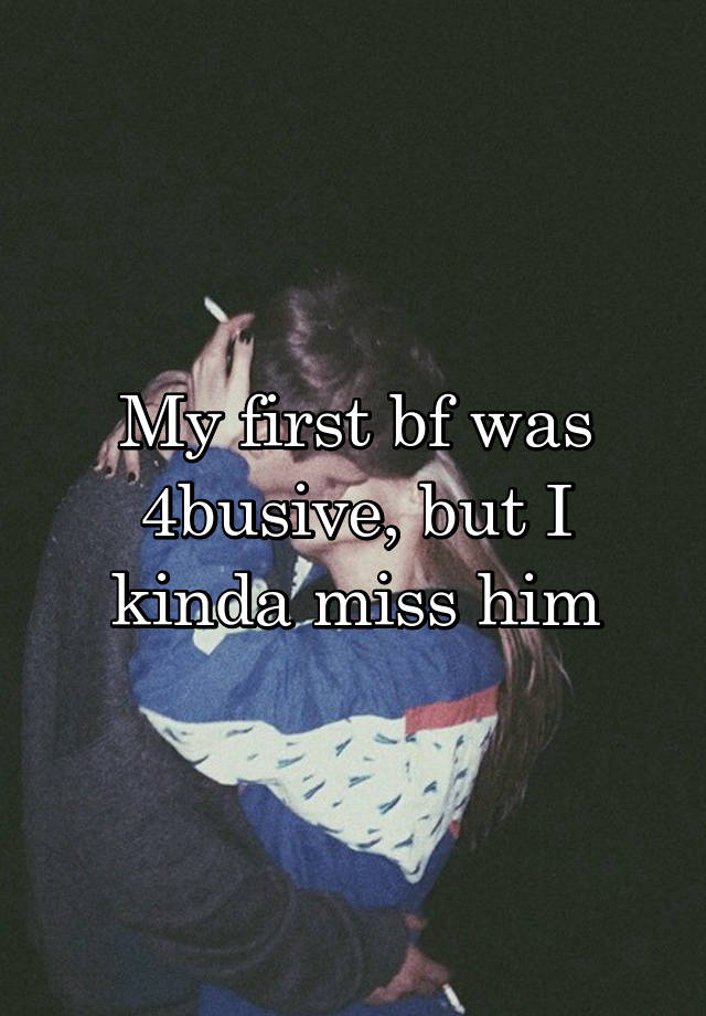 My first bf was 4busive, but I kinda miss him