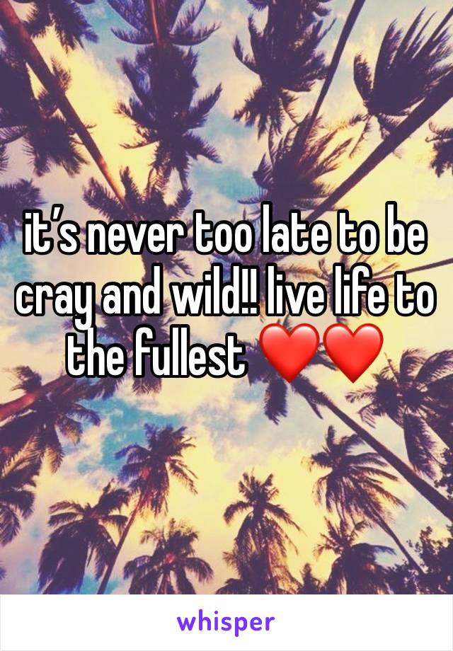 it’s never too late to be cray and wild!! live life to the fullest ❤️❤️