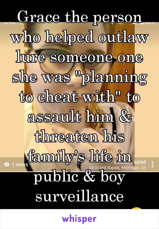 Grace the person who helped outlaw lure someone one she was "planning to cheat with" to assault him & threaten his family's life in public & boy surveillance videos don't lie 🤣