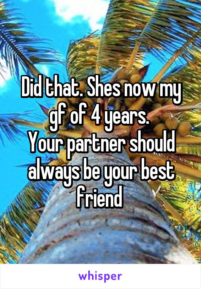 Did that. Shes now my gf of 4 years. 
Your partner should always be your best friend 