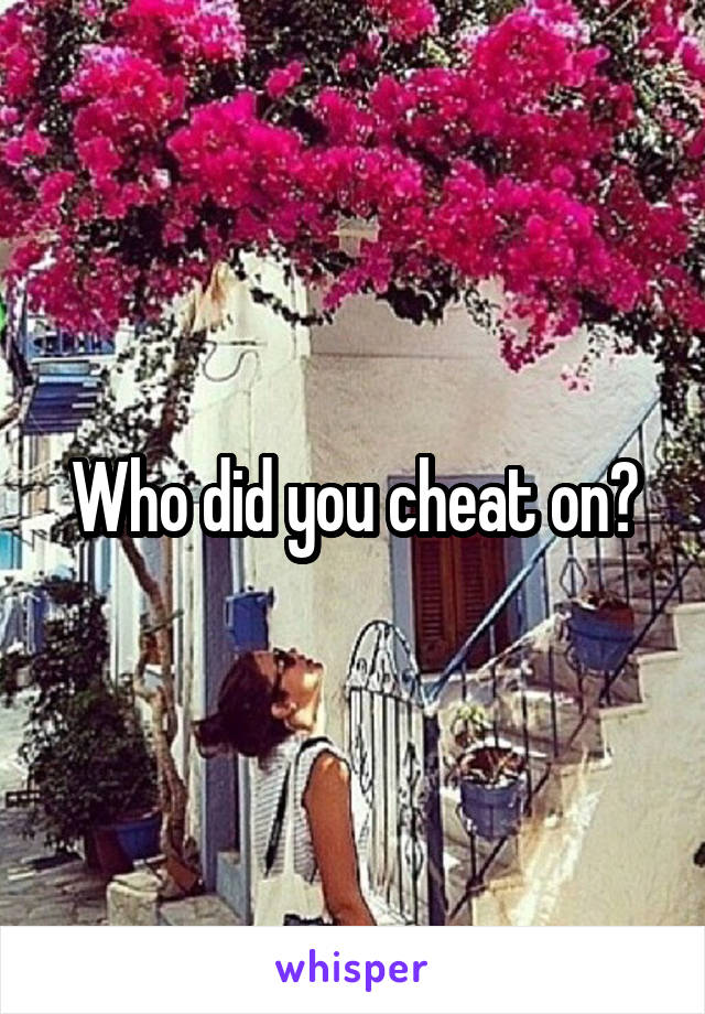 Who did you cheat on?