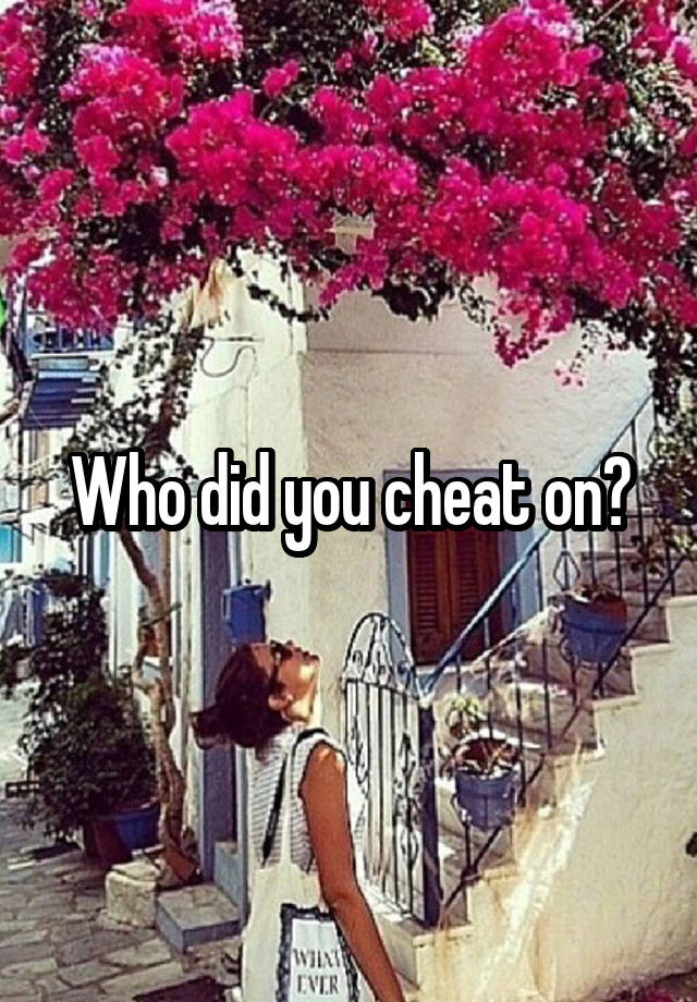 Who did you cheat on?