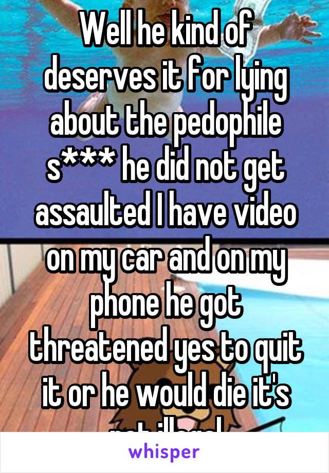 Well he kind of deserves it for lying about the pedophile s*** he did not get assaulted I have video on my car and on my phone he got threatened yes to quit it or he would die it's not illegal