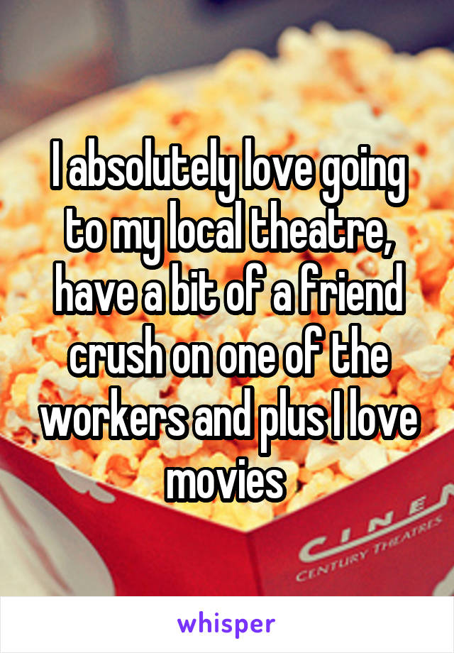 I absolutely love going to my local theatre, have a bit of a friend crush on one of the workers and plus I love movies 