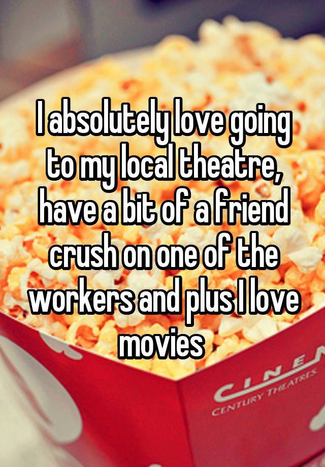 I absolutely love going to my local theatre, have a bit of a friend crush on one of the workers and plus I love movies 