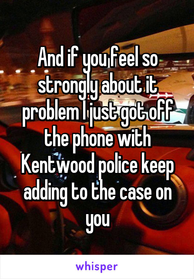 And if you feel so strongly about it problem I just got off the phone with Kentwood police keep adding to the case on you