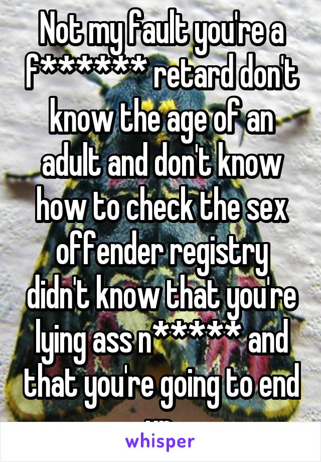 Not my fault you're a f****** retard don't know the age of an adult and don't know how to check the sex offender registry didn't know that you're lying ass n***** and that you're going to end up 