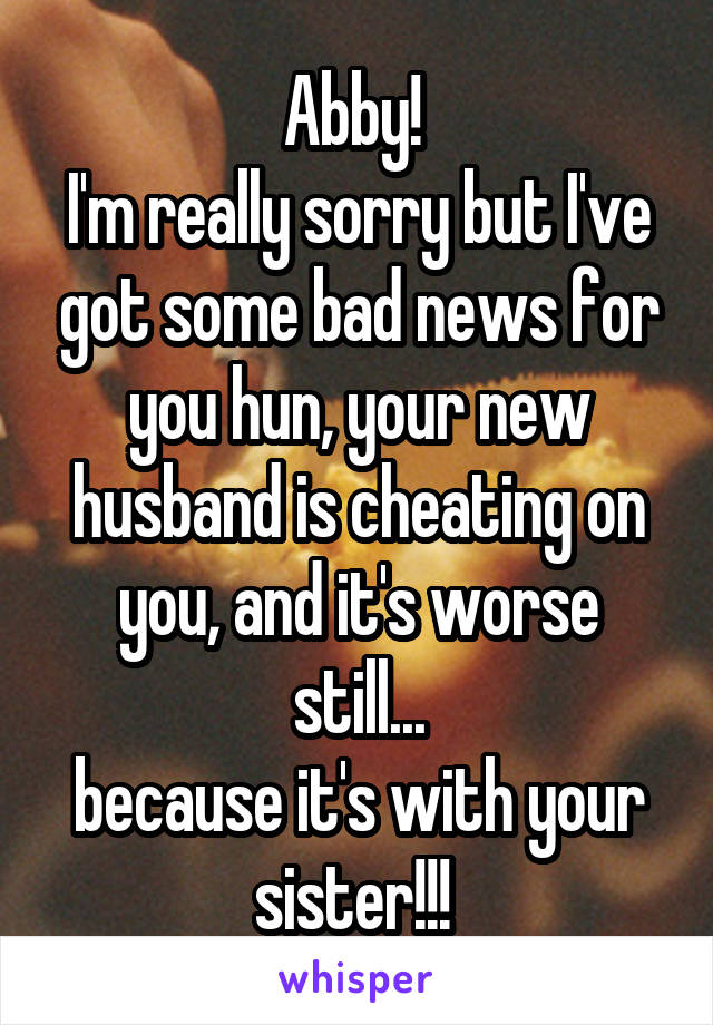 Abby! 
I'm really sorry but I've got some bad news for you hun, your new husband is cheating on you, and it's worse still...
because it's with your sister!!! 