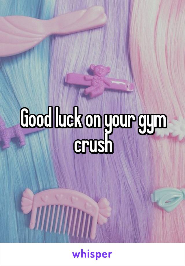 Good luck on your gym crush