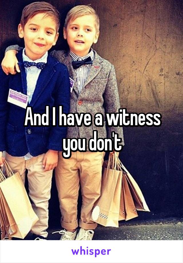 And I have a witness you don't