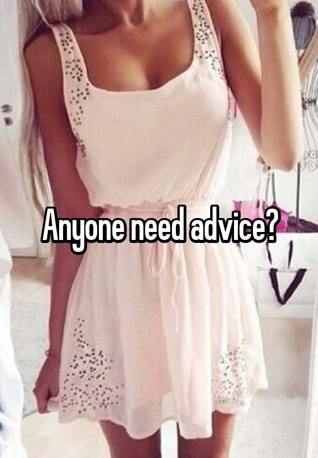 Anyone need advice?