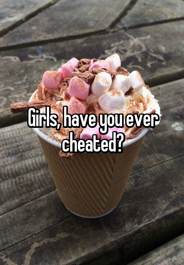 Girls, have you ever cheated?