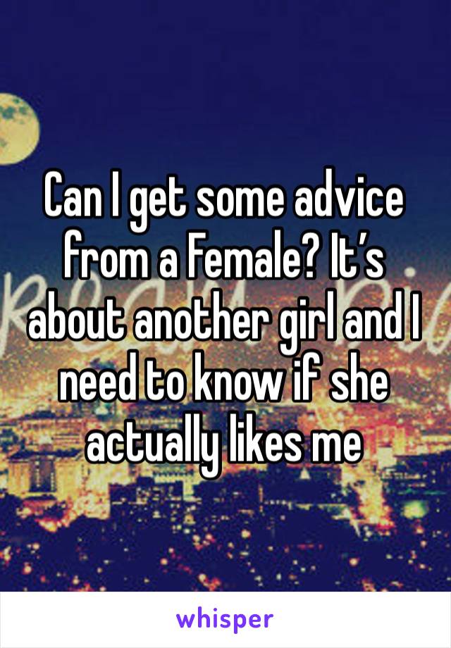 Can I get some advice from a Female? It’s about another girl and I need to know if she actually likes me