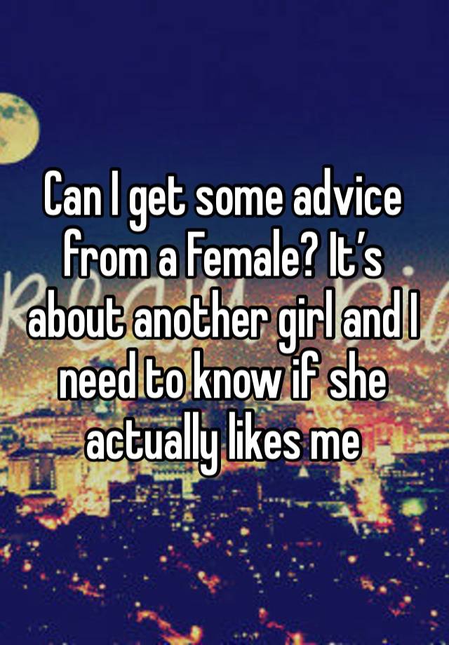 Can I get some advice from a Female? It’s about another girl and I need to know if she actually likes me