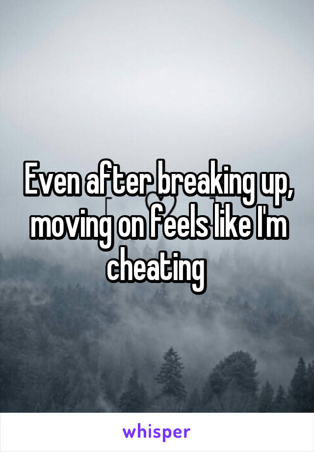 Even after breaking up, moving on feels like I'm cheating 