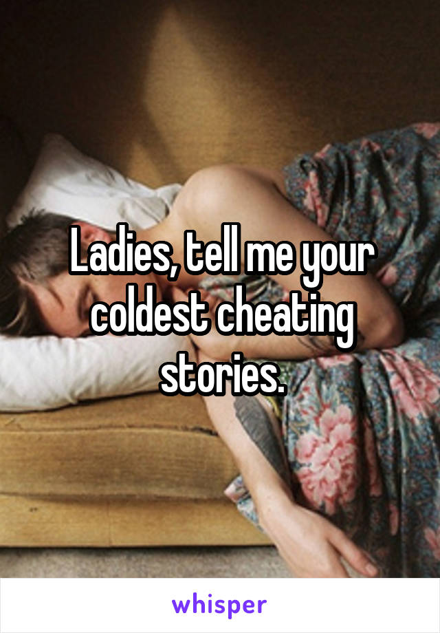 Ladies, tell me your coldest cheating stories.