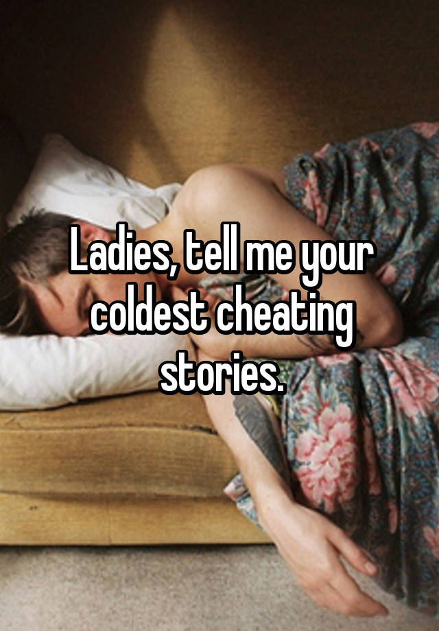 Ladies, tell me your coldest cheating stories.