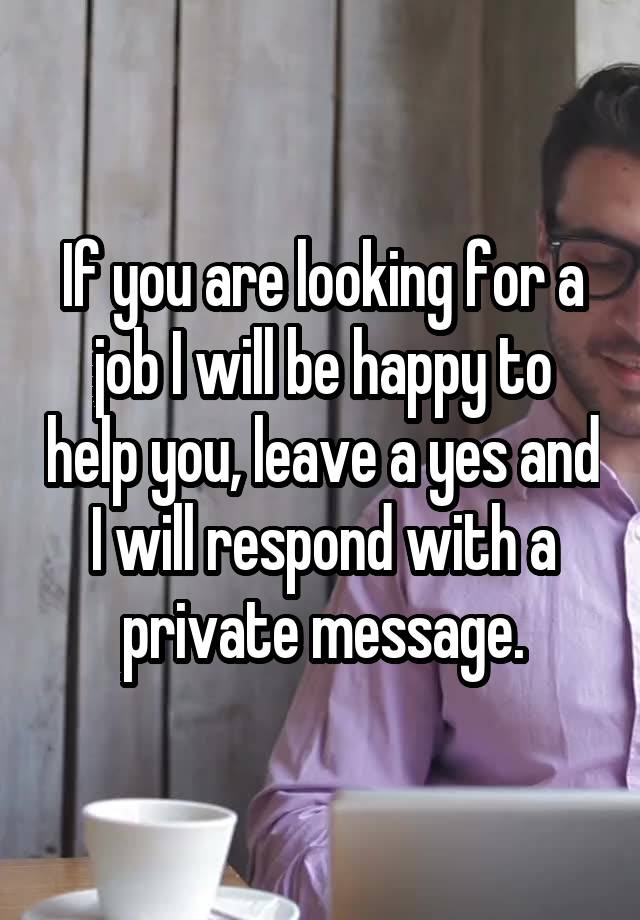 If you are looking for a job I will be happy to help you, leave a yes and I will respond with a private message.