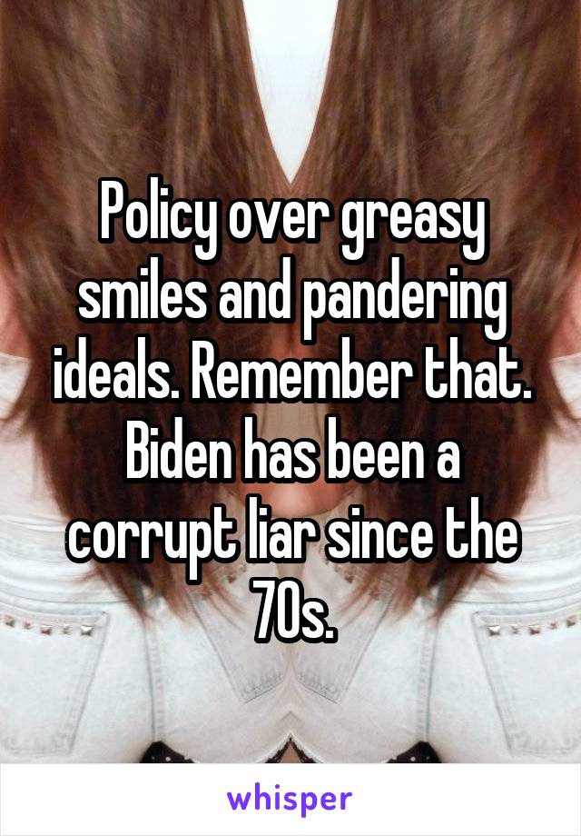 Policy over greasy smiles and pandering ideals. Remember that. Biden has been a corrupt liar since the 70s.