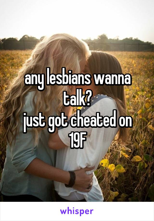 any lesbians wanna talk?
just got cheated on
19F