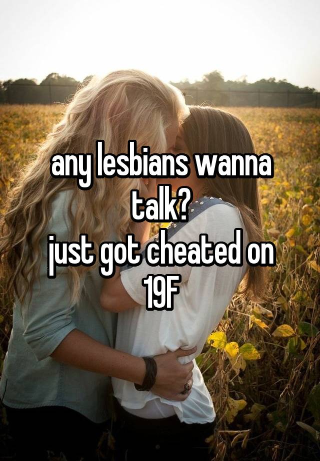 any lesbians wanna talk?
just got cheated on
19F