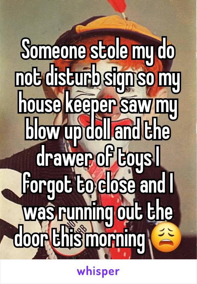 Someone stole my do not disturb sign so my house keeper saw my blow up doll and the drawer of toys I forgot to close and I was running out the door this morning 😩