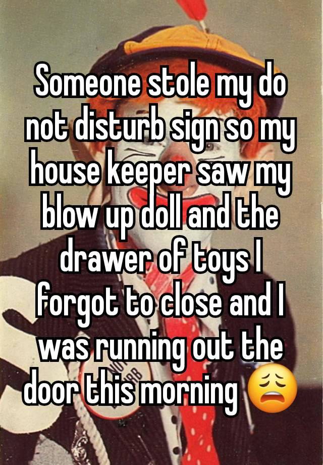 Someone stole my do not disturb sign so my house keeper saw my blow up doll and the drawer of toys I forgot to close and I was running out the door this morning 😩