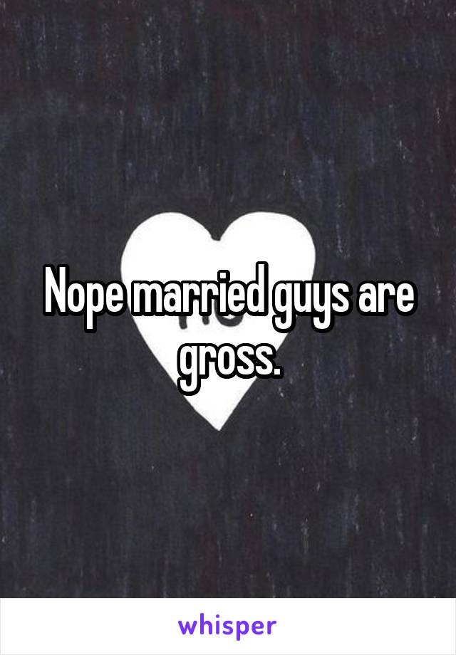 Nope married guys are gross.