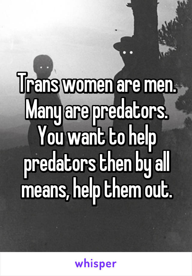 Trans women are men. Many are predators. You want to help predators then by all means, help them out.