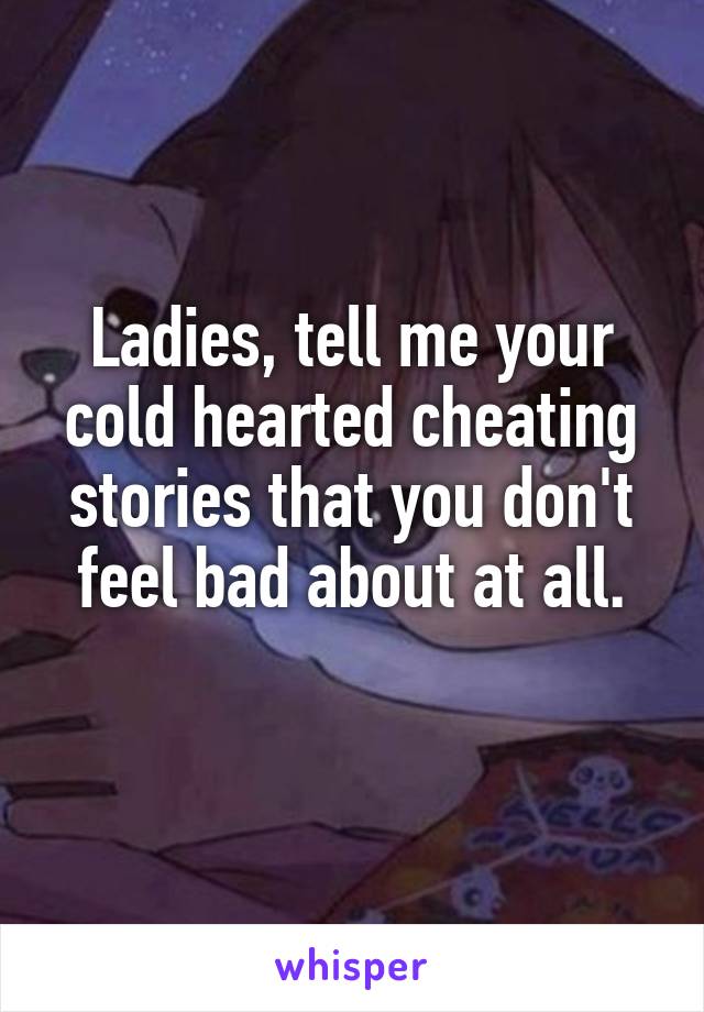 Ladies, tell me your cold hearted cheating stories that you don't feel bad about at all.
