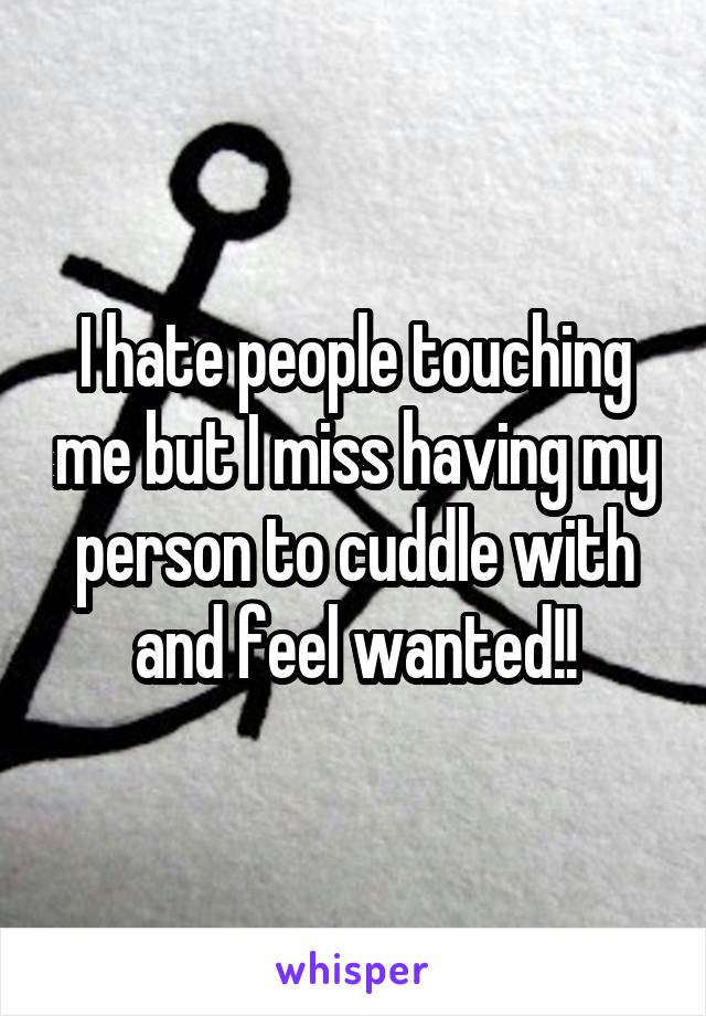 I hate people touching me but I miss having my person to cuddle with and feel wanted!!