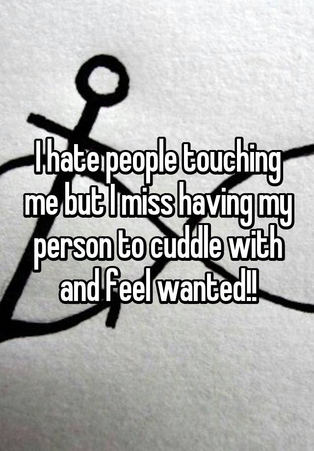 I hate people touching me but I miss having my person to cuddle with and feel wanted!!